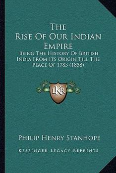 The Rise of Our Indian Empire: Being the History of British India from Its Origin Till Peace of 1783