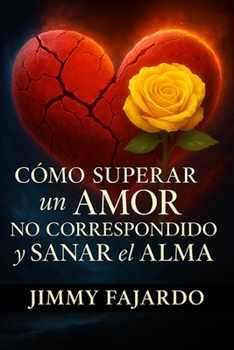 CÓMO SUPERAR UN AMOR NO CORRESPONDIDO Y SANAR EL ALMA (Spanish Edition)