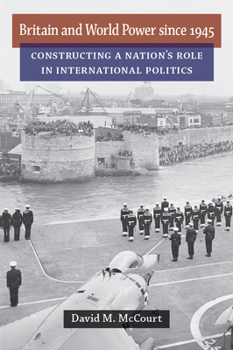 Hardcover Britain and World Power Since 1945: Constructing a Nation's Role in International Politics Book