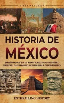 Historia de México: Una guía apasionante de los milenios de majestuosas civilizaciones, conquistas y transformaciones que dieron forma al corazón de América (Spanish Edition)