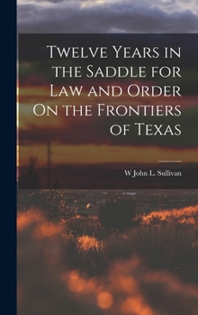 Twelve Years in the Saddle for Law and Order On the Frontiers of Texas