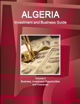 Algeria Investment and Business Guide : Economy, Export-Import, Business and Investment Climate, Business Contacts