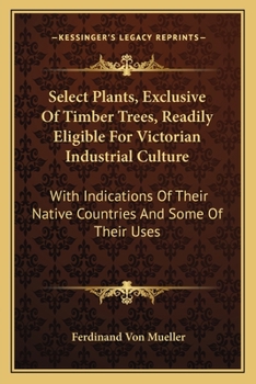 Paperback Select Plants, Exclusive Of Timber Trees, Readily Eligible For Victorian Industrial Culture: With Indications Of Their Native Countries And Some Of Th Book