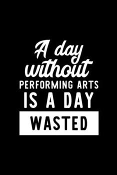 A Day Without Performing Arts Is A Day Wasted: Notebook for Performing Arts Lover | Great Christmas & Birthday Gift Idea for Performing Arts Fan | ... Arts Fan Diary | 100 pages 6x9 inches