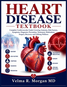 HEART DISEASE TEXTBOOK: Complete Cardiovascular Guide Covering Anatomy, Risk Factors, Symptoms, Diagnosis, Prevention, Treatment, Medications, Surgery, Recovery and Lifelong Wellness