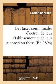 Paperback Des Taxes Communales d'Octroi, de Leur Établissement Et de Leur Suppression Thèse [French] Book