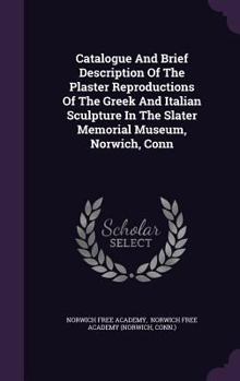 Hardcover Catalogue And Brief Description Of The Plaster Reproductions Of The Greek And Italian Sculpture In The Slater Memorial Museum, Norwich, Conn Book
