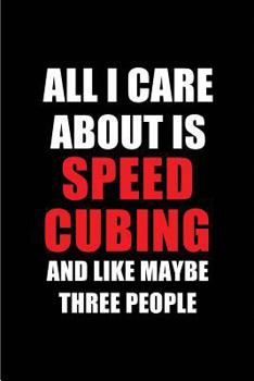 All I Care About is Speed Cubing and Like Maybe Three People: Blank Lined 6x9 Speed Cubing Passion and Hobby Journal/Notebooks for passionate people ... the ones who eat, sleep and live it forever.