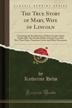 Paperback The True Story of Mary, Wife of Lincoln: Containing the Recollections of Mary Lincoln's Sister Emilie (Mrs. Ben Hardin Helm), Extracts from Her War-Ti Book