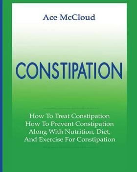 Paperback Constipation: How To Treat Constipation: How To Prevent Constipation: Along With Nutrition, Diet, And Exercise For Constipation Book