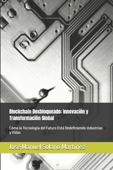 Blockchain Desbloqueado: Innovación y Transformación Global: Cómo la Tecnología del Futuro Está Redefiniendo Industrias y Vidas (Spanish Edition)