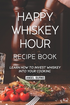 Happy Whiskey Hour Recipe Book: Learn How to Invest Whiskey into Your Cooking