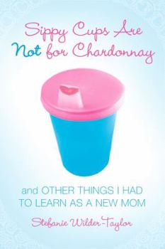 Paperback Sippy Cups Are Not for Chardonnay: And Other Things I Had to Learn as a New Mom Book