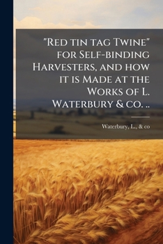 Red Tin Tag Twine for Self-Binding Harvesters, and How It Is Made at the Works of L. Waterbury & Co. ..