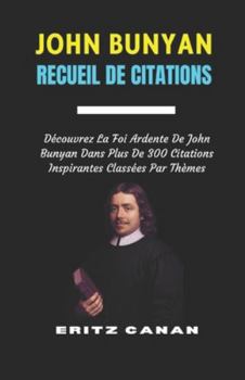 JOHN BUNYAN RECUEIL DE CITATIONS: Découvrez La Foi Ardente De John Bunyan Dans Plus De 300 Citations Inspirantes Classées Par Thèmes