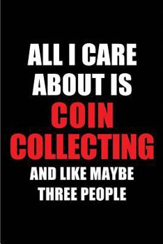 All I Care About is Coin Collecting and Like Maybe Three People: Blank Lined 6x9 Coin Collecting Passion and Hobby Journal/Notebooks for passionate ... the ones who eat, sleep and live it forever.
