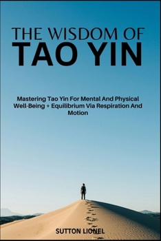 THE WISDOM OF TAO YIN: Mastering Tao Yin For Mental And Physical Well-Being + Equilibrium Via Respiration And Motion