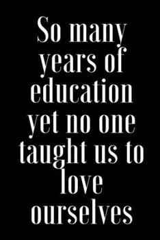 So many years of education yet no one taught us to love ourselves: Lined Notebook, Journal, Organizer, Diary, Composition Notebook,100 pages, 6*9 inch.