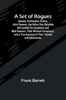 Paperback A Set of Rogues; Namely Christopher Sutton, John Dawson, the Señor Don Sanchez Del Castillo De Castelaña and Moll Dawson; Their Wicked Conspiracy, and Book