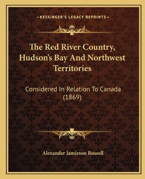 The Red River Country, Hudson's Bay And Northwest Territories: Considered In Relation To Canada