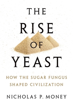 Hardcover The Rise of Yeast: How the Sugar Fungus Shaped Civilization Book