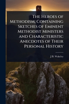 The Heroes of Methodism, Containing Sketches of Eminent Methodist Ministers and Characteristic Anecdotes of Their Personal History