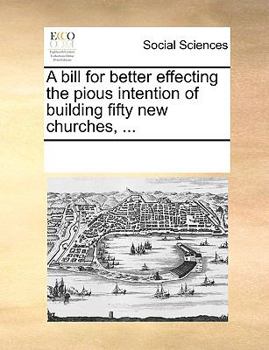 Paperback A Bill for Better Effecting the Pious Intention of Building Fifty New Churches, ... Book