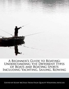 A Beginner's Guide to Boating : Understanding the Different Types of Boats and Boating Sports Including Yachting, Sailing, Rowing