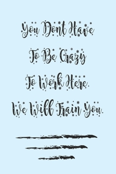 You Dont Have To Be Crazy To Work Here. We Will Train You best :gift Birthday/Valentine's Day/Anniversary for friendS , FAMILY. Notebook , Journal to ... / journal gift, 120 pages, 6x9 , soft Cov