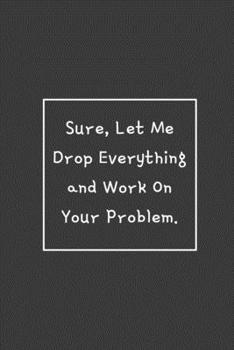 Paperback Sure, Let Me Drop Everything and Work On Your Problem.: Weekly Planner, Funny Office Gag Gift 2020 Book