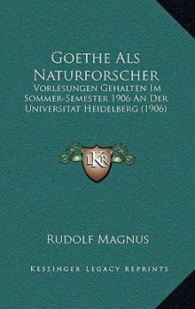 Paperback Goethe Als Naturforscher: Vorlesungen Gehalten Im Sommer-Semester 1906 An Der Universitat Heidelberg (1906) [German] Book