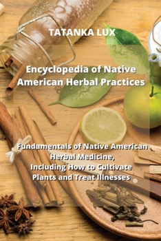 Encyclopedia of Native American Herbal Practices: Fundamentals of Native American Herbal Medicine, Including How to Cultivate Plants and Treat Illness