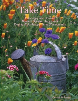 Paperback Take Time, A Journey and Journal Toward Greater Happiness During an Unhappy Time (Caregiving) Book