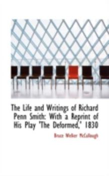 The Life and Writings of Richard Penn Smith : With a Reprint of His Play 'the Deformed,' 1830
