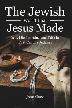 The Jewish World That Jesus Made: Daily Life, Learning, and Faith in First-Century Judaism