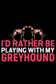 I'd Rather Be Playing with My Greyhound: Cool Greyhound Dog Journal Notebook - Greyhound Puppy Lover Gifts - Funny Greyhound Dog Notebook - Greyhound Owner Gifts. 6 x 9 in 120 pages