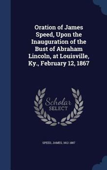 Hardcover Oration of James Speed, Upon the Inauguration of the Bust of Abraham Lincoln, at Louisville, Ky., February 12, 1867 Book