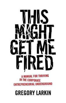 Paperback This Might Get Me Fired: A Manual for Thriving in the Corporate Entrepreneurial Underground Book