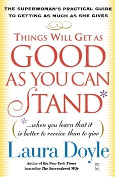 Things Will Get as Good as You Can Stand: (. . . When you learn that it is better to receive than to give) The Superwoman's Practical Guide to Getting as Much as She Gives