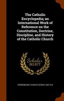 Hardcover The Catholic Encyclopedia; an International Work of Reference on the Constitution, Doctrine, Discipline, and History of the Catholic Church Book