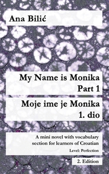 My Name is Monika - Part 1 / Moje ime je Monika - 1. dio: A Mini Novel With Vocabulary Section for Learning Croatian, Level Perfection B2 = Advanced Low/Mid, 2. Edition (Croatian Made Easy)