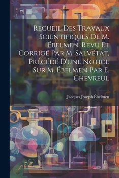 Recueil Des Travaux Scientifiques De M. Ébelmen, Revu Et Corrigé Par M. Salvétat, Précédé D'une Notice Sur M. Ébelmen Par E. Chevreul (French Edition)