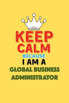 Paperback Keep Calm Because I Am A Global Business Administrator - Funny Global Business Administrator Notebook And Journal Gift: Lined Notebook / Journal Gift, Book