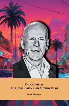 Bruce Willis: Life, Curiosity and Action Icon: The definitive tribute to the action star