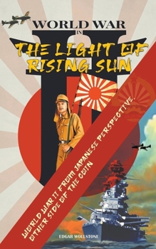 WWII In The Light of Rising Sun: World War II From Japanese Perspective, The Other Side of The Coin