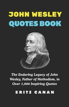 JOHN WESLEY QUOTES BOOK: The Enduring Legacy of John Wesley, Father of Methodism, in Over 1,000 Inspiring Quotes