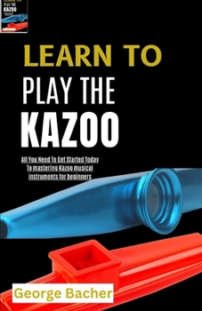 LEARN TO PLAY THE KAZOO: All You Need To Get Started Today To mastering Kazoo musical instruments for beginners
