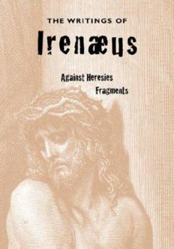 The Writings Of Irenaeus: Irenaeus Against Heresies (cont.) Fragments From The Lost Writings Of Irenaeus