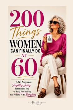 200 Things Women Can Finally Do at 60: A No-Nonsense, Slightly Sassy Permission Slip to Stop Pretending You’re Fine With Everything