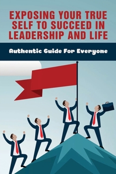 Paperback Exposing Your True Self To Succeed In Leadership And Life: Authentic Guide For Everyone: Successful Stories That Transform How You View Your Career An Book